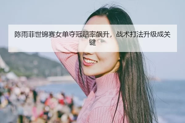 陈雨菲世锦赛女单夺冠赔率飙升，战术打法升级成关键