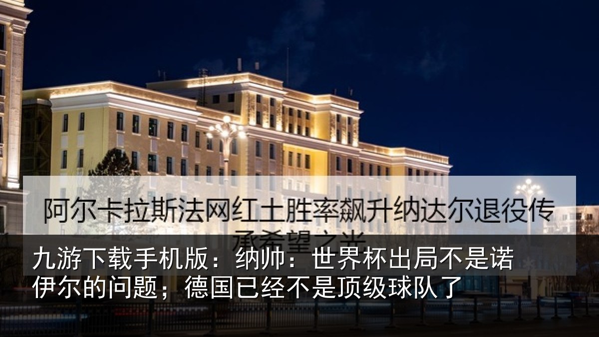 九游下载手机版：纳帅：世界杯出局不是诺伊尔的问题；德国已经不是顶级球队了