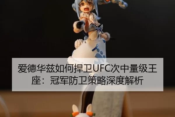 爱德华兹如何捍卫UFC次中量级王座：冠军防卫策略深度解析