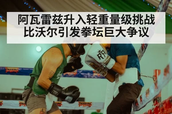 阿瓦雷兹升入轻重量级挑战比沃尔引发拳坛巨大争议