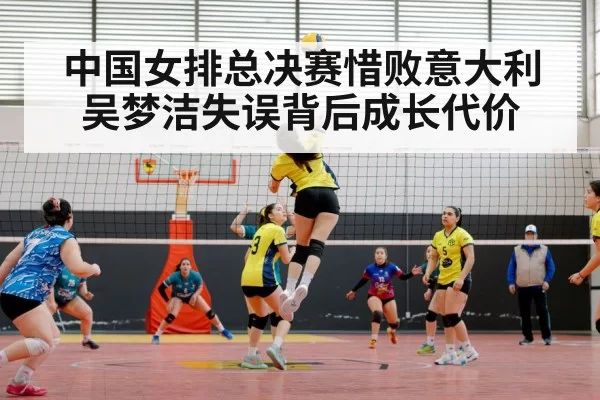 中国女排总决赛惜败意大利 吴梦洁失误背后成长代价