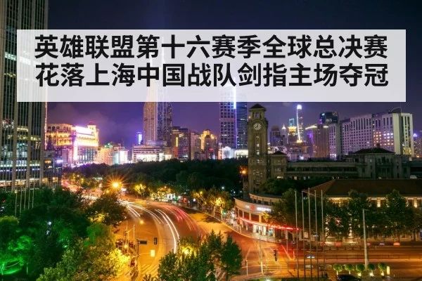 英雄联盟第十六赛季全球总决赛花落上海中国战队剑指主场夺冠