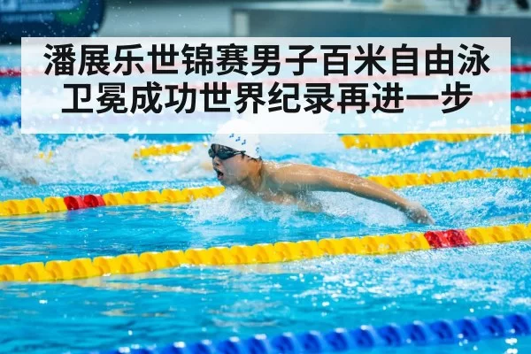 潘展乐世锦赛男子百米自由泳卫冕成功世界纪录再进一步