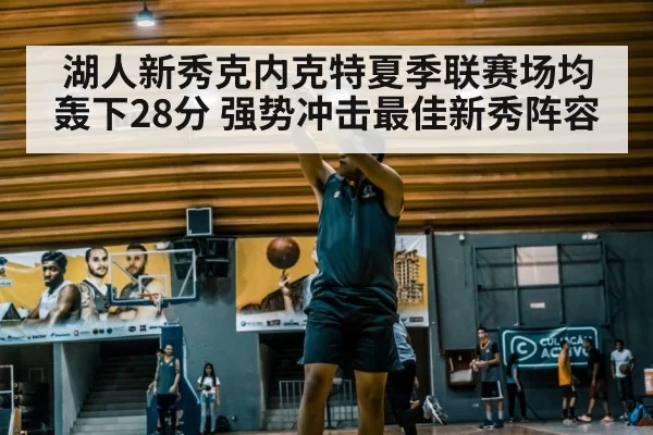 湖人新秀克内克特夏季联赛场均轰下28分 强势冲击最佳新秀阵容