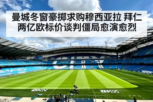 曼城冬窗豪掷求购穆西亚拉 拜仁两亿欧标价谈判僵局愈演愈烈