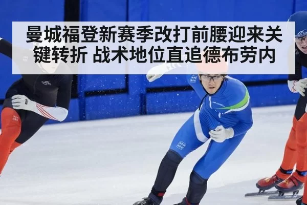 曼城福登新赛季改打前腰迎来关键转折 战术地位直追德布劳内