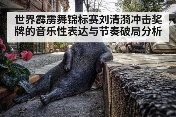 世界霹雳舞锦标赛刘清漪冲击奖牌的音乐性表达与节奏破局分析