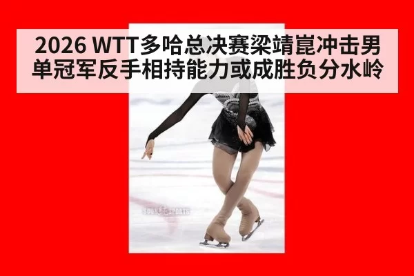 2026 WTT多哈总决赛梁靖崑冲击男单冠军反手相持能力或成胜负分水岭